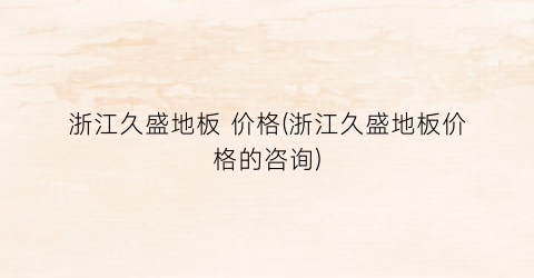 浙江久盛地板 价格(浙江久盛地板价格的咨询)